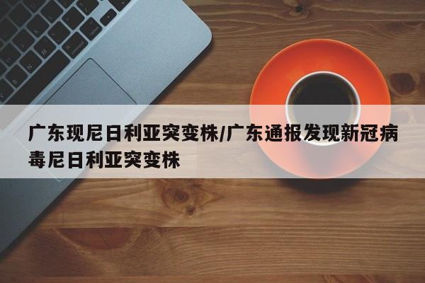 广东现尼日利亚突变株/广东通报发现新冠病毒尼日利亚突变株