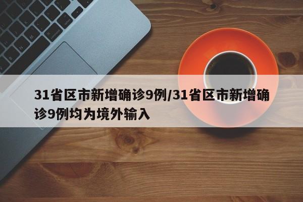 31省区市新增确诊9例/31省区市新增确诊9例均为境外输入