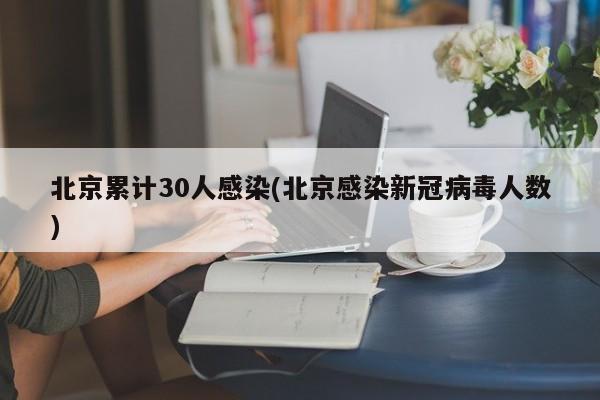 北京累计30人感染(北京感染新冠病毒人数)