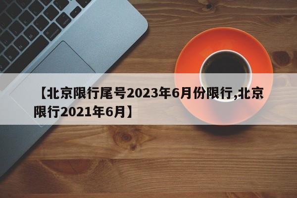 【北京限行尾号2023年6月份限行,北京限行2021年6月】
