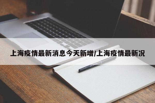 上海疫情最新消息今天新增/上海疫情最新况