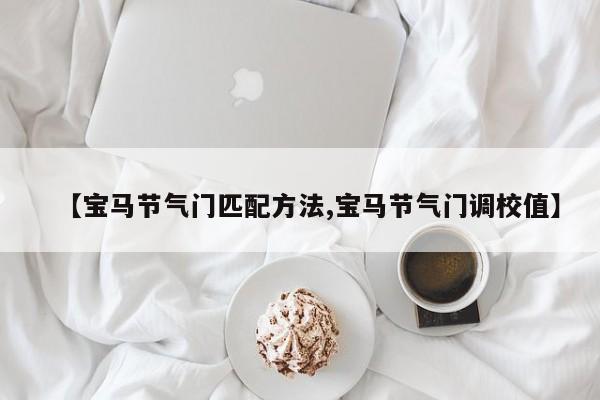 【宝马节气门匹配方法,宝马节气门调校值】