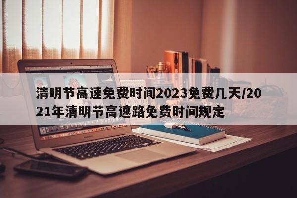 清明节高速免费时间2023免费几天/2021年清明节高速路免费时间规定