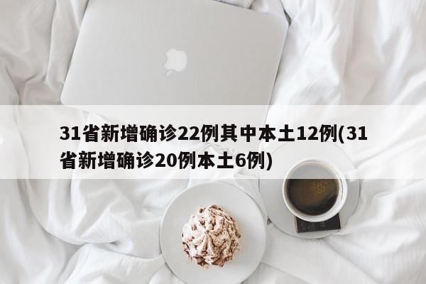 31省新增确诊22例其中本土12例(31省新增确诊20例本土6例)