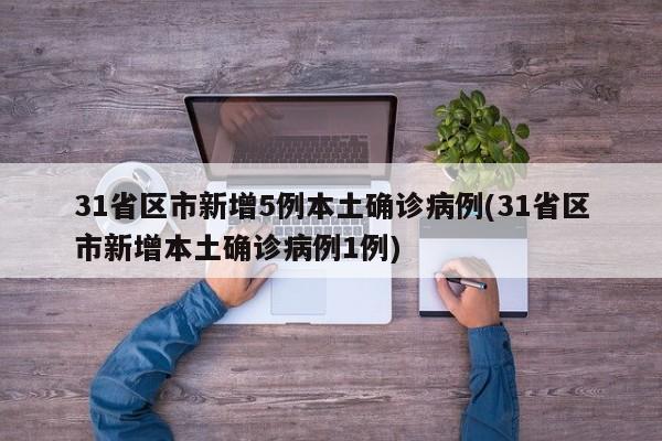 31省区市新增5例本土确诊病例(31省区市新增本土确诊病例1例)