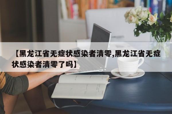 【黑龙江省无症状感染者清零,黑龙江省无症状感染者清零了吗】