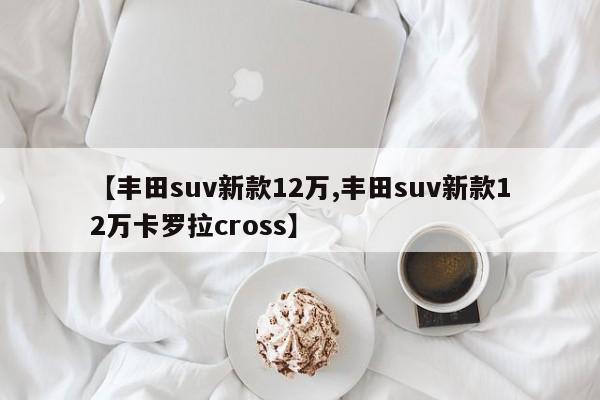 【丰田suv新款12万,丰田suv新款12万卡罗拉cross】