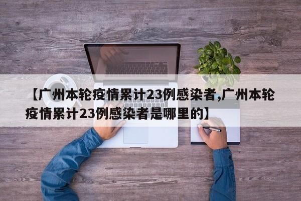 【广州本轮疫情累计23例感染者,广州本轮疫情累计23例感染者是哪里的】