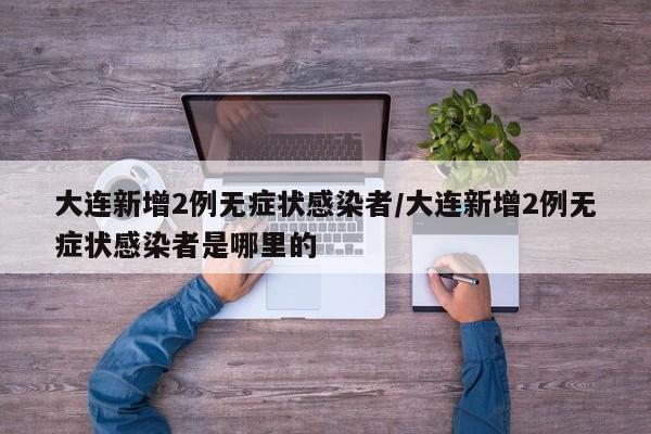 大连新增2例无症状感染者/大连新增2例无症状感染者是哪里的