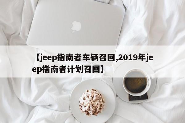 【jeep指南者车辆召回,2019年jeep指南者计划召回】