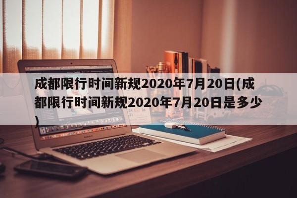 成都限行时间新规2020年7月20日(成都限行时间新规2020年7月20日是多少)