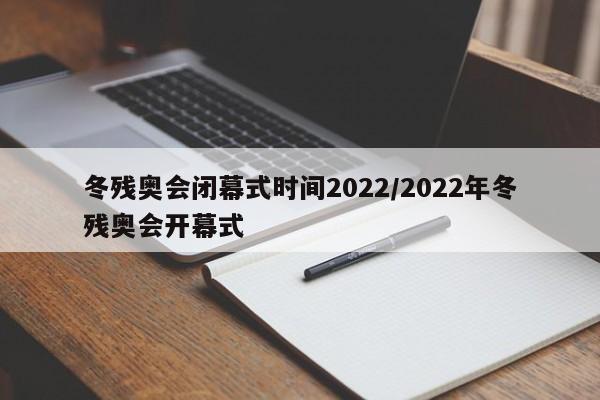冬残奥会闭幕式时间2022/2022年冬残奥会开幕式