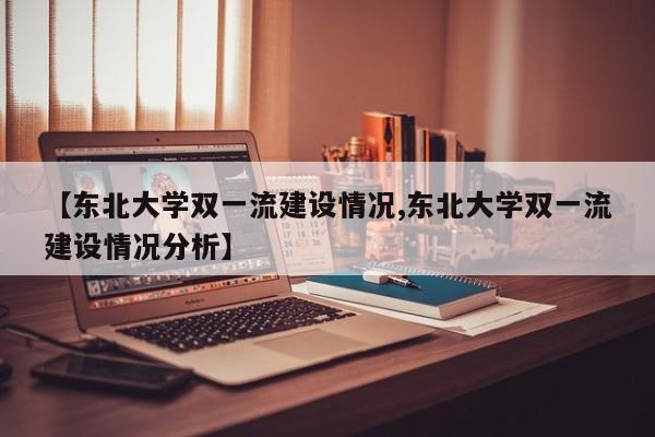 【东北大学双一流建设情况,东北大学双一流建设情况分析】