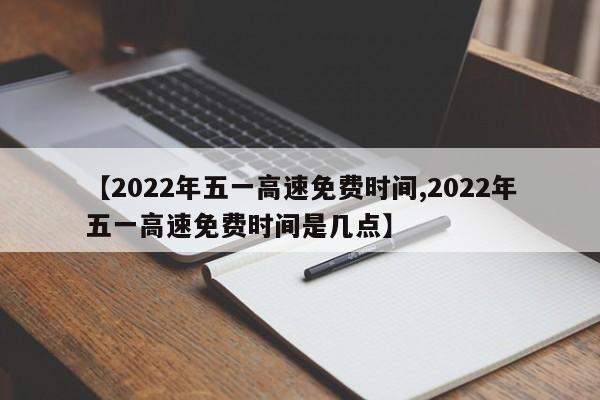 【2022年五一高速免费时间,2022年五一高速免费时间是几点】