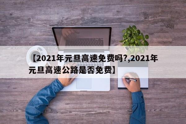 【2021年元旦高速免费吗?,2021年元旦高速公路是否免费】