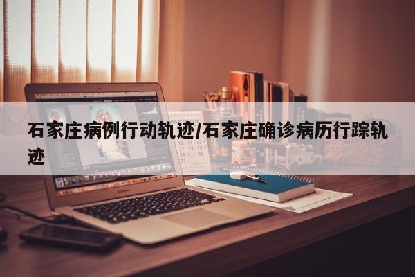 石家庄病例行动轨迹/石家庄确诊病历行踪轨迹
