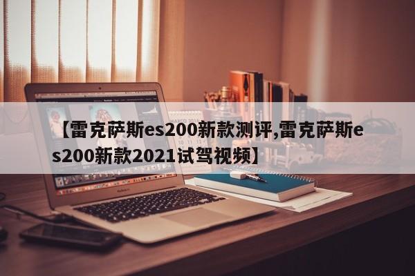 【雷克萨斯es200新款测评,雷克萨斯es200新款2021试驾视频】