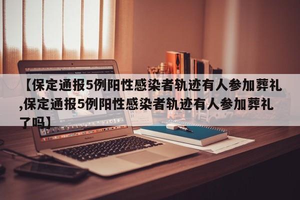 【保定通报5例阳性感染者轨迹有人参加葬礼,保定通报5例阳性感染者轨迹有人参加葬礼了吗】