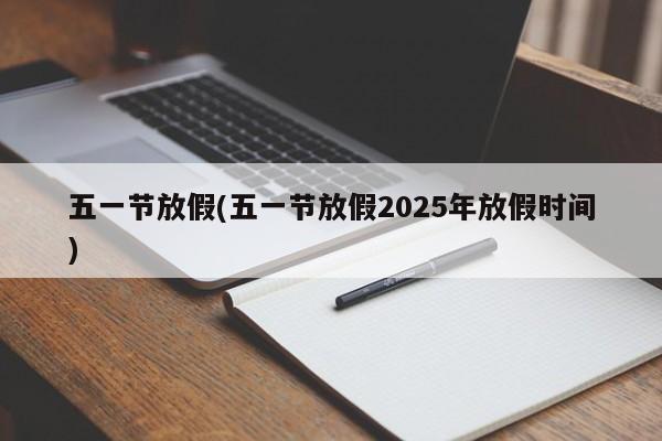 五一节放假(五一节放假2025年放假时间)