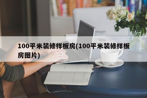 100平米装修样板房(100平米装修样板房图片)