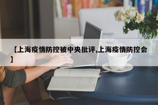 【上海疫情防控被中央批评,上海疫情防控会】