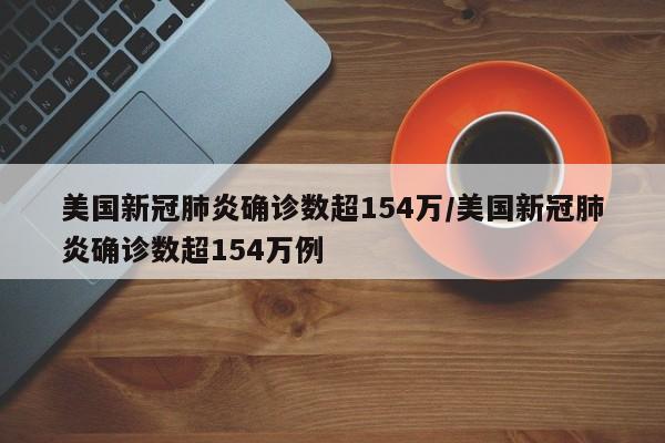 美国新冠肺炎确诊数超154万/美国新冠肺炎确诊数超154万例