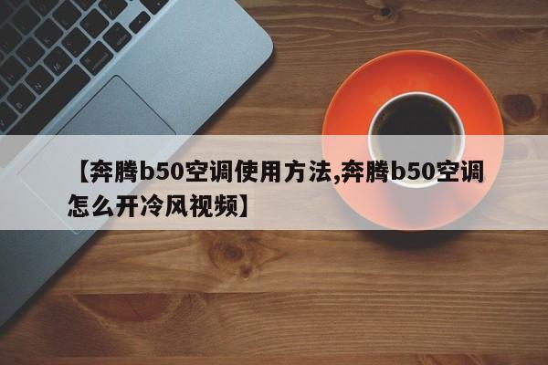 【奔腾b50空调使用方法,奔腾b50空调怎么开冷风视频】