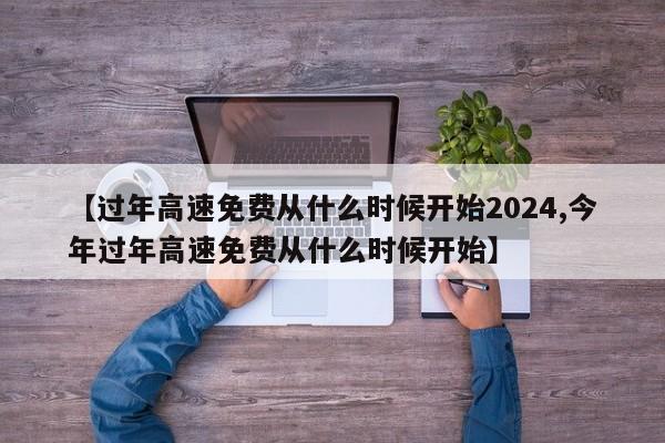 【过年高速免费从什么时候开始2024,今年过年高速免费从什么时候开始】