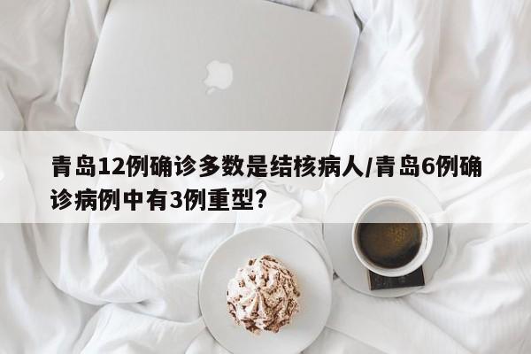 青岛12例确诊多数是结核病人/青岛6例确诊病例中有3例重型?