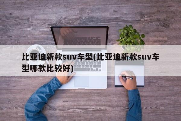 比亚迪新款suv车型(比亚迪新款suv车型哪款比较好)