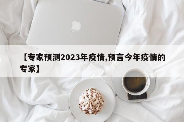 【专家预测2023年疫情,预言今年疫情的专家】
