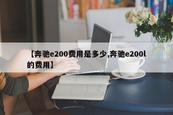 【奔驰e200费用是多少,奔驰e200l的费用】