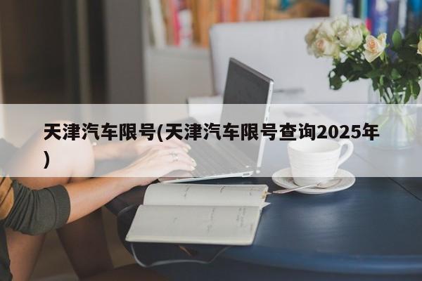 天津汽车限号(天津汽车限号查询2025年)