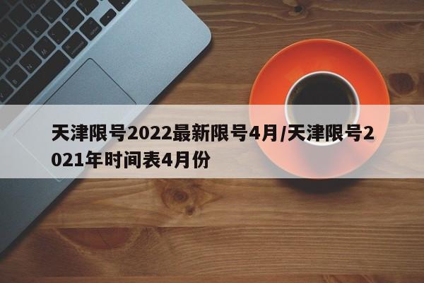 天津限号2022最新限号4月/天津限号2021年时间表4月份