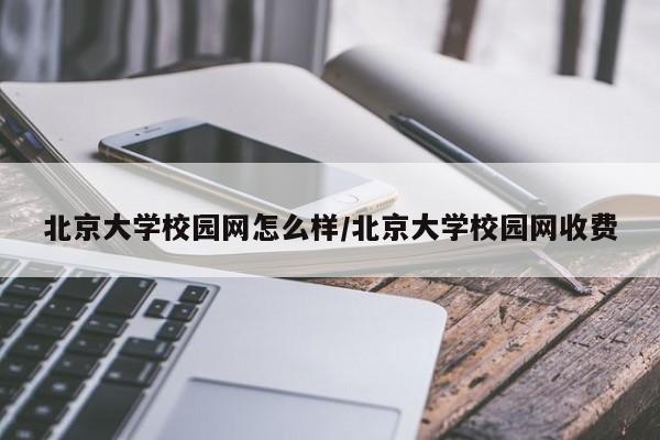 北京大学校园网怎么样/北京大学校园网收费