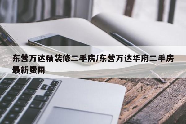 东营万达精装修二手房/东营万达华府二手房最新费用