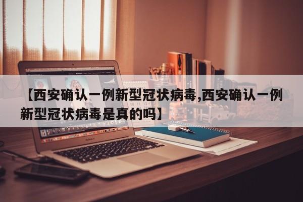 【西安确认一例新型冠状病毒,西安确认一例新型冠状病毒是真的吗】