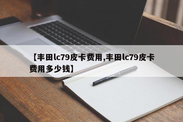 【丰田lc79皮卡费用,丰田lc79皮卡费用多少钱】