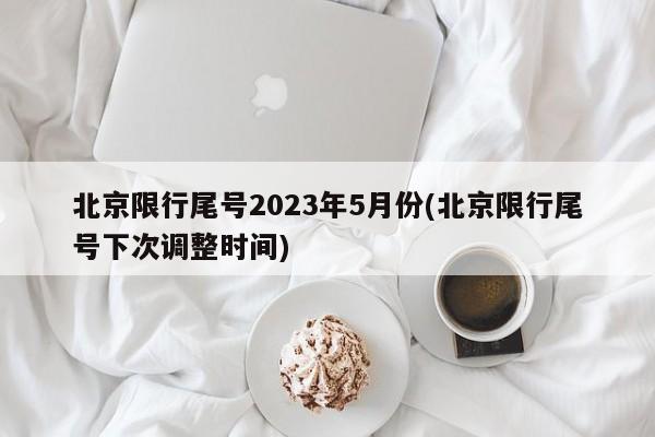 北京限行尾号2023年5月份(北京限行尾号下次调整时间)
