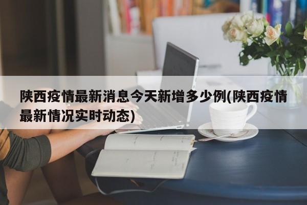 陕西疫情最新消息今天新增多少例(陕西疫情最新情况实时动态)