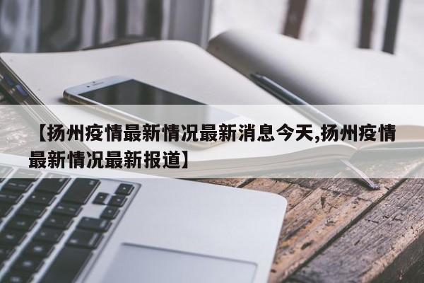 【扬州疫情最新情况最新消息今天,扬州疫情最新情况最新报道】