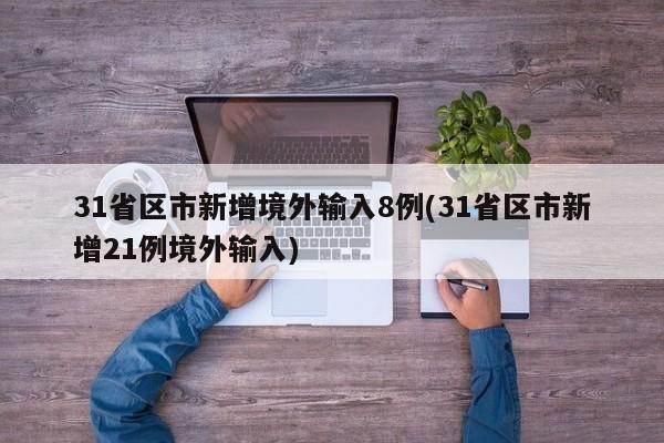 31省区市新增境外输入8例(31省区市新增21例境外输入)
