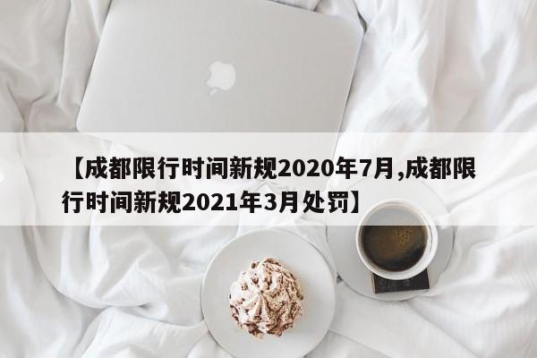 【成都限行时间新规2020年7月,成都限行时间新规2021年3月处罚】