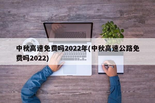 中秋高速免费吗2022年(中秋高速公路免费吗2022)