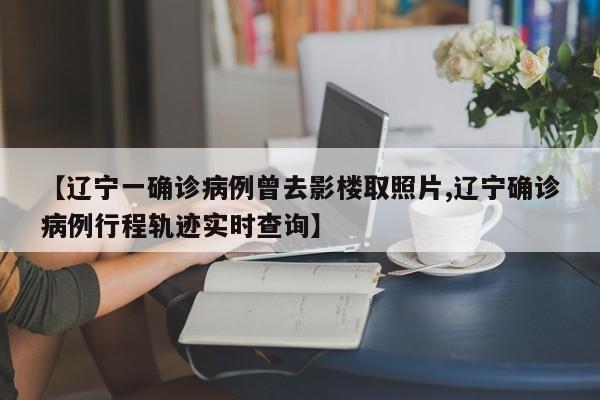 【辽宁一确诊病例曾去影楼取照片,辽宁确诊病例行程轨迹实时查询】