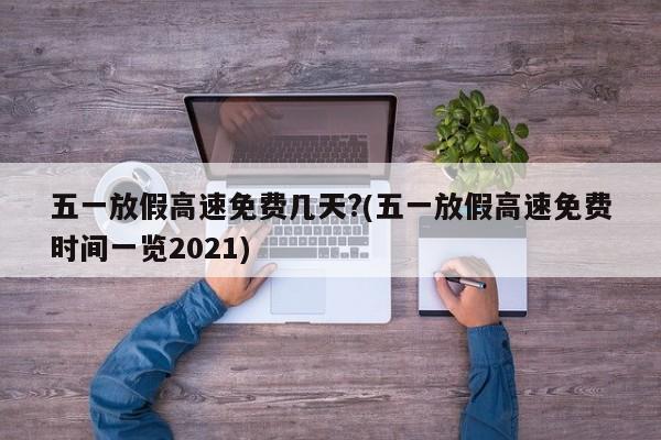 五一放假高速免费几天?(五一放假高速免费时间一览2021)