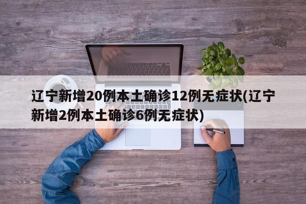 辽宁新增20例本土确诊12例无症状(辽宁新增2例本土确诊6例无症状)