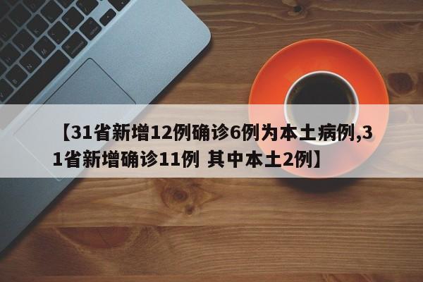 【31省新增12例确诊6例为本土病例,31省新增确诊11例 其中本土2例】