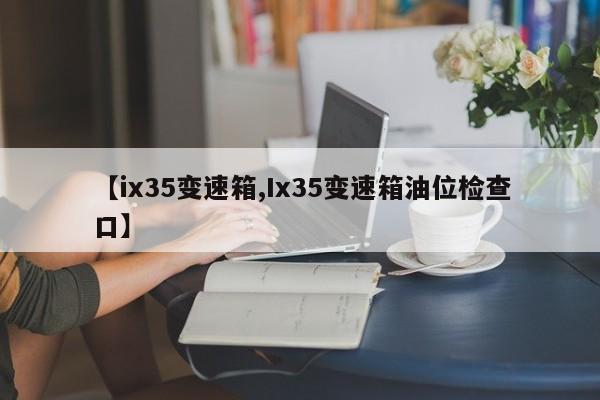 【ix35变速箱,Ix35变速箱油位检查口】