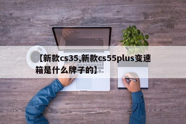 【新款cs35,新款cs55plus变速箱是什么牌子的】
